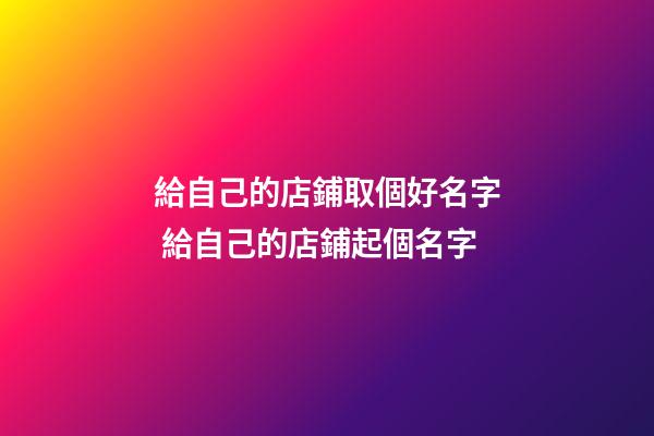 給自己的店鋪取個好名字 給自己的店鋪起個名字